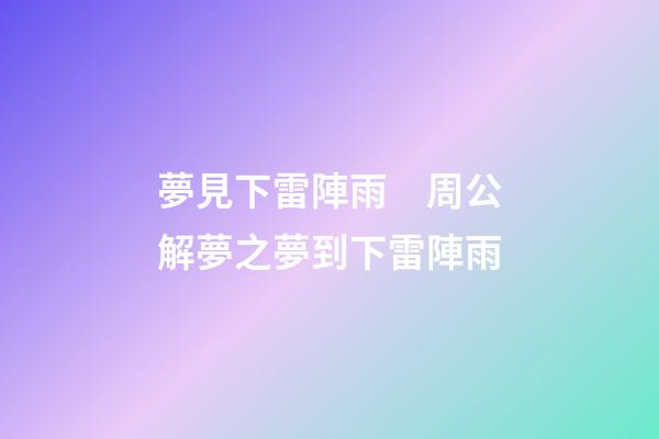 夢見下雷陣雨　周公解夢之夢到下雷陣雨